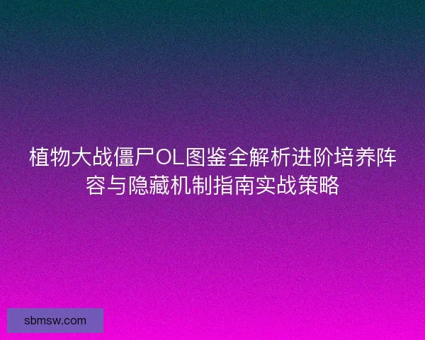 植物大战僵尸OL图鉴全解析进阶培养阵容与隐藏机制指南实战策略