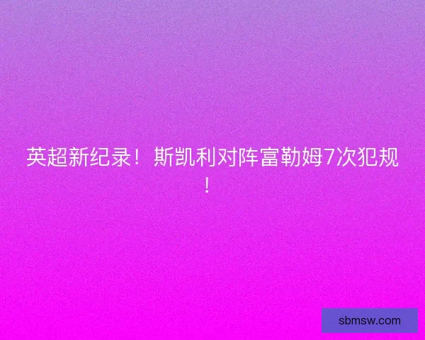 英超新纪录！斯凯利对阵富勒姆7次犯规！
