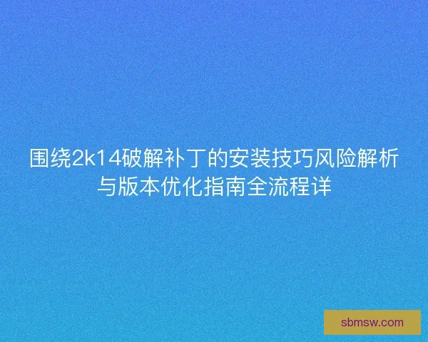 围绕2k14破解补丁的安装技巧风险解析与版本优化指南全流程详