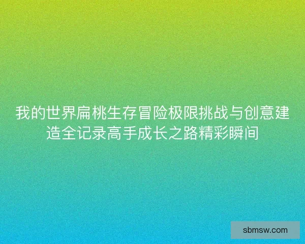我的世界扁桃生存冒险极限挑战与创意建造全记录高手成长之路精彩瞬间