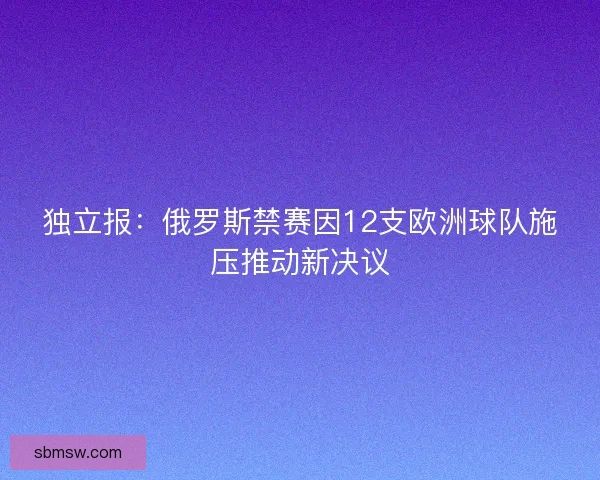 独立报：俄罗斯禁赛因12支欧洲球队施压推动新决议