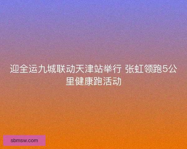 迎全运九城联动天津站举行 张虹领跑5公里健康跑活动