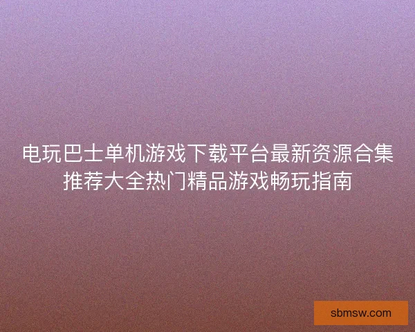 电玩巴士单机游戏下载平台最新资源合集推荐大全热门精品游戏畅玩指南