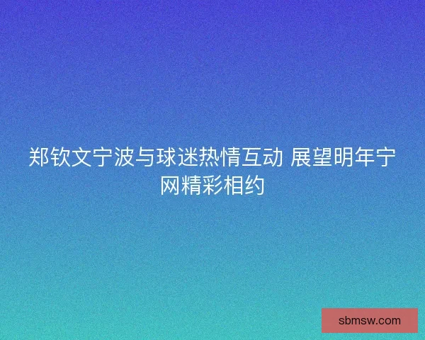 郑钦文宁波与球迷热情互动 展望明年宁网精彩相约