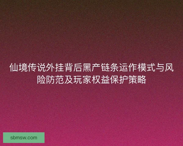 仙境传说外挂背后黑产链条运作模式与风险防范及玩家权益保护策略