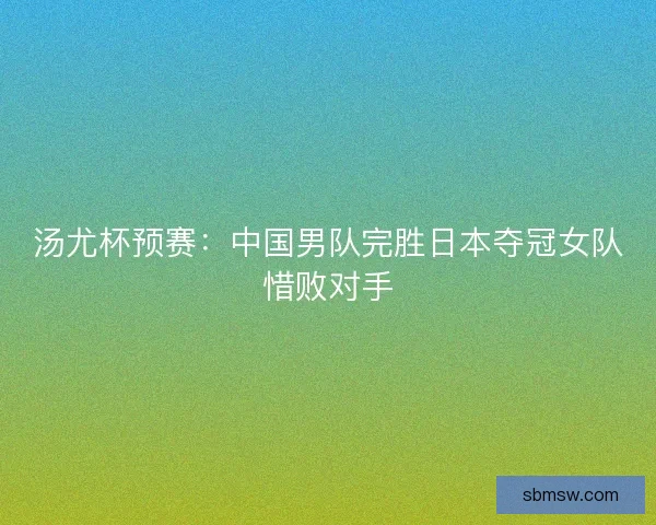 汤尤杯预赛：中国男队完胜日本夺冠女队惜败对手