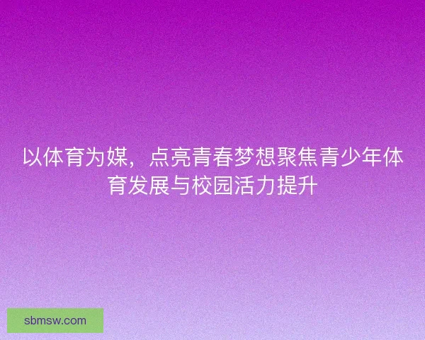 以体育为媒，点亮青春梦想聚焦青少年体育发展与校园活力提升