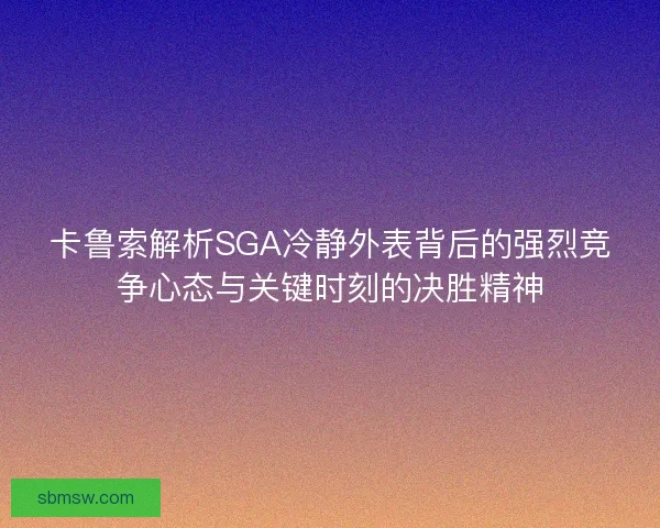 卡鲁索解析SGA冷静外表背后的强烈竞争心态与关键时刻的决胜精神