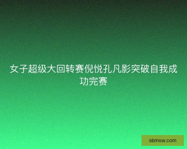 女子超级大回转赛倪悦孔凡影突破自我成功完赛