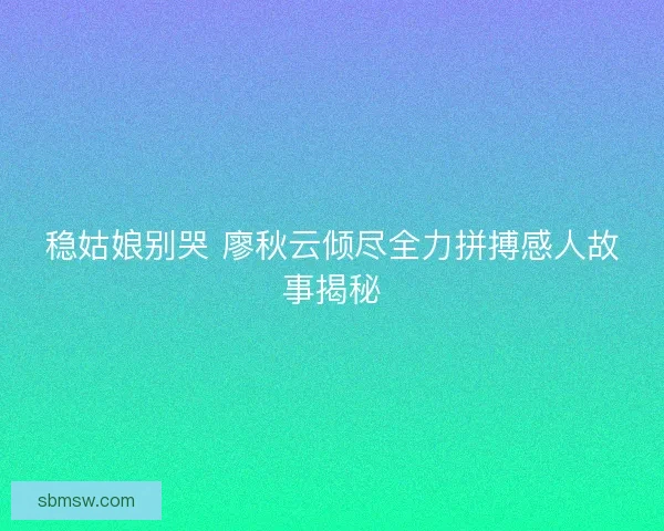稳姑娘别哭 廖秋云倾尽全力拼搏感人故事揭秘