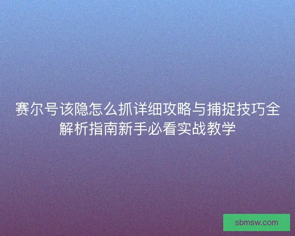 赛尔号该隐怎么抓详细攻略与捕捉技巧全解析指南新手必看实战教学
