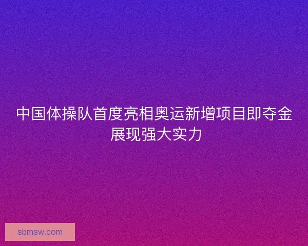 中国体操队首度亮相奥运新增项目即夺金 展现强大实力