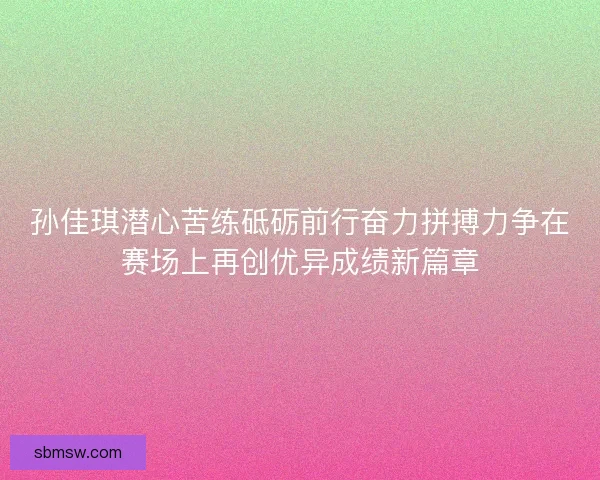 孙佳琪潜心苦练砥砺前行奋力拼搏力争在赛场上再创优异成绩新篇章