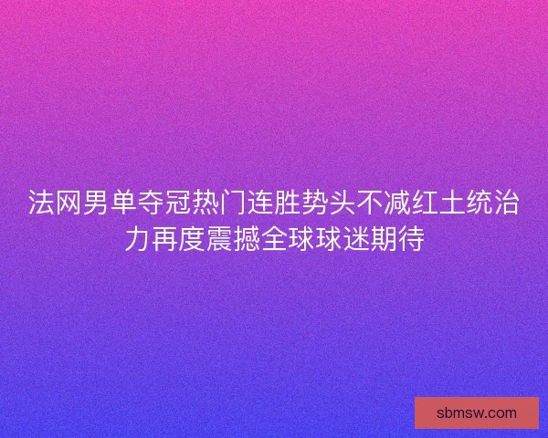 法网男单夺冠热门连胜势头不减红土统治力再度震撼全球球迷期待