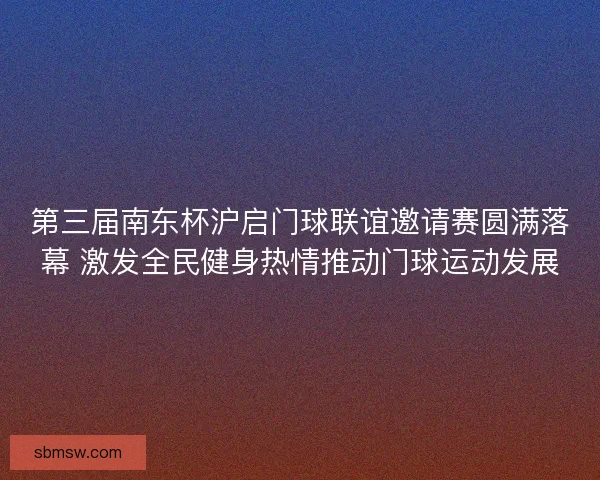 第三届南东杯沪启门球联谊邀请赛圆满落幕 激发全民健身热情推动门球运动发展