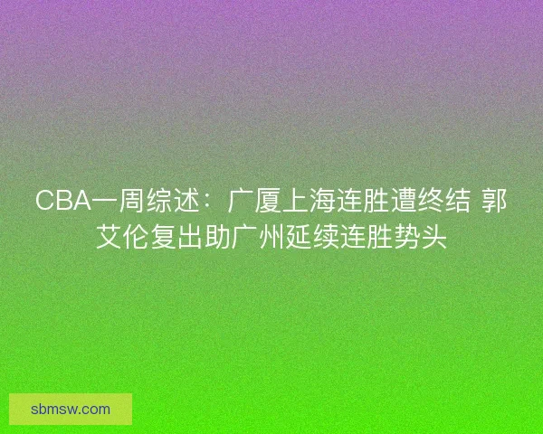 CBA一周综述：广厦上海连胜遭终结 郭艾伦复出助广州延续连胜势头