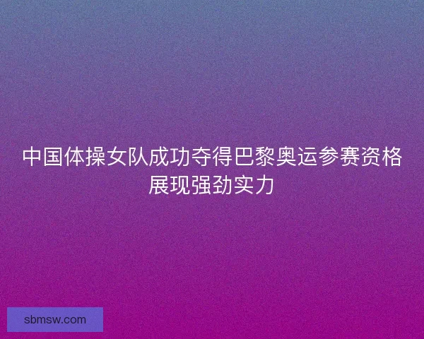 中国体操女队成功夺得巴黎奥运参赛资格展现强劲实力 中国体操女队成功夺得巴黎奥运参赛资格展现强劲实力