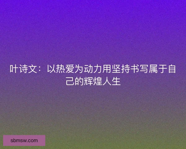 叶诗文：以热爱为动力用坚持书写属于自己的辉煌人生
