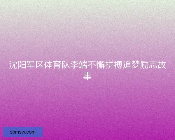 沈阳军区体育队李端不懈拼搏追梦励志故事
