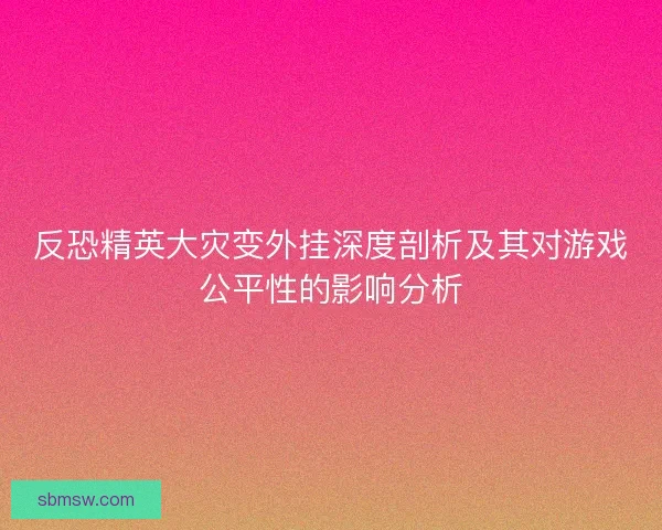 反恐精英大灾变外挂深度剖析及其对游戏公平性的影响分析