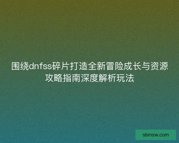 围绕dnfss碎片打造全新冒险成长与资源攻略指南深度解析玩法