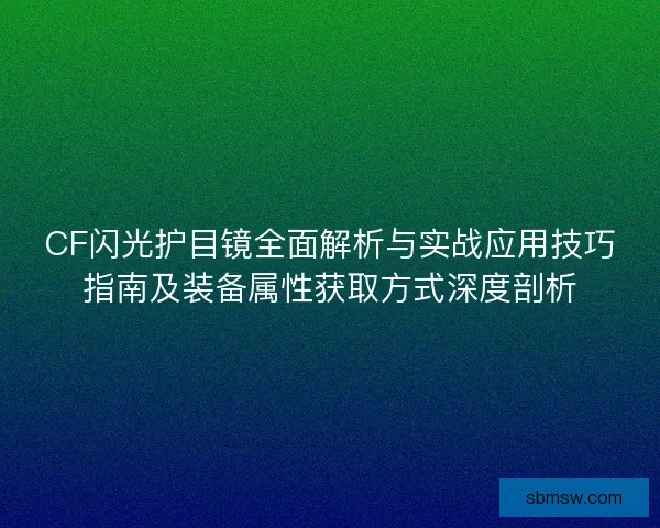 CF闪光护目镜全面解析与实战应用技巧指南及装备属性获取方式深度剖析