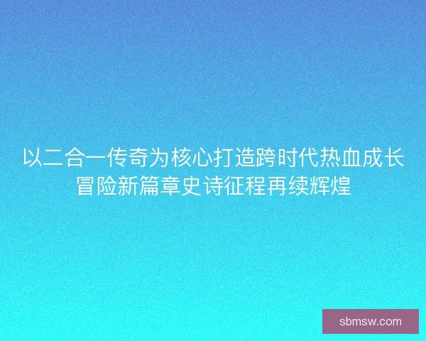 以二合一传奇为核心打造跨时代热血成长冒险新篇章史诗征程再续辉煌